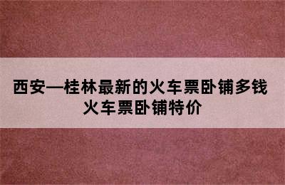 西安—桂林最新的火车票卧铺多钱 火车票卧铺特价